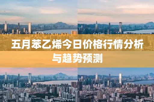 五月苯乙烯今日价格行情分析与趋势预测