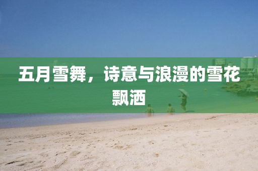五月雪舞，诗意与浪漫的雪花飘洒