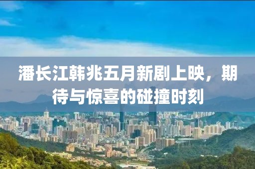 潘长江韩兆五月新剧上映，期待与惊喜的碰撞时刻