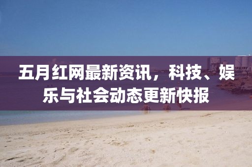 五月红网最新资讯，科技、娱乐与社会动态更新快报