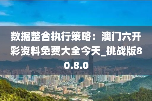 数据整合执行策略：澳门六开彩资料免费大全今天_挑战版80.8.0
