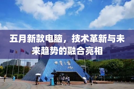 五月新款电脑，技术革新与未来趋势的融合亮相