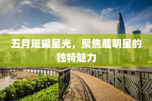 五月璀璨星光，聚焦葳明星的独特魅力