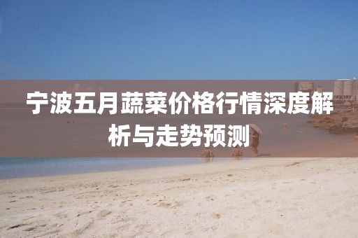 宁波五月蔬菜价格行情深度解析与走势预测