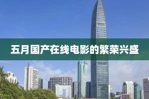 五月国产在线电影的繁荣兴盛