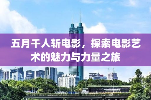五月千人斩电影，探索电影艺术的魅力与力量之旅