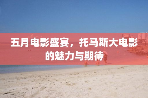 五月电影盛宴，托马斯大电影的魅力与期待