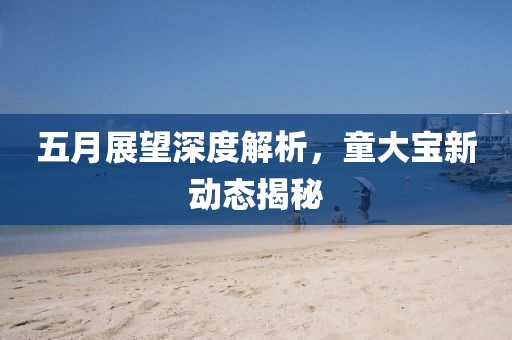 五月展望深度解析，童大宝新动态揭秘