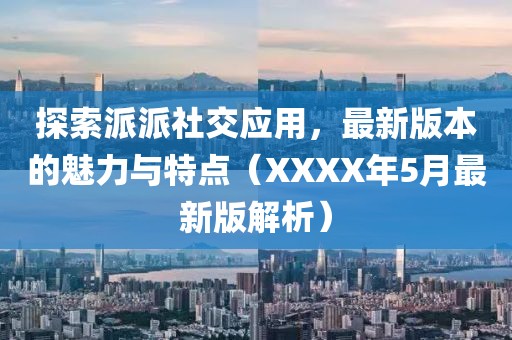 探索派派社交应用，最新版本的魅力与特点（XXXX年5月最新版解析）