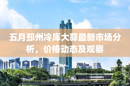 五月邳州冷库大蒜最新市场分析，价格动态及观察