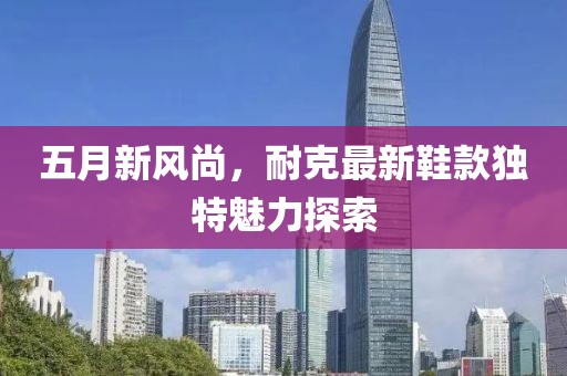 五月新风尚，耐克最新鞋款独特魅力探索