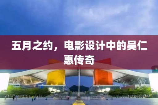 五月之约，电影设计中的吴仁惠传奇