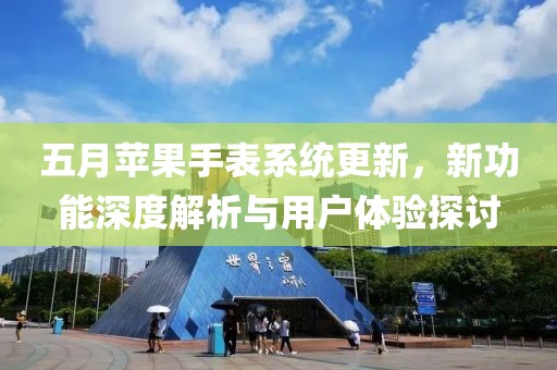 五月苹果手表系统更新，新功能深度解析与用户体验探讨
