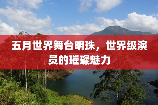 五月世界舞台明珠，世界级演员的璀璨魅力