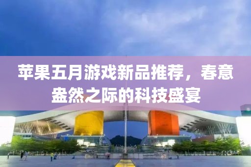苹果五月游戏新品推荐，春意盎然之际的科技盛宴