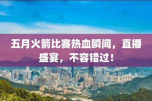 五月火箭比赛热血瞬间，直播盛宴，不容错过！