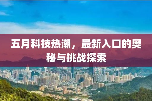 五月科技热潮，最新入口的奥秘与挑战探索