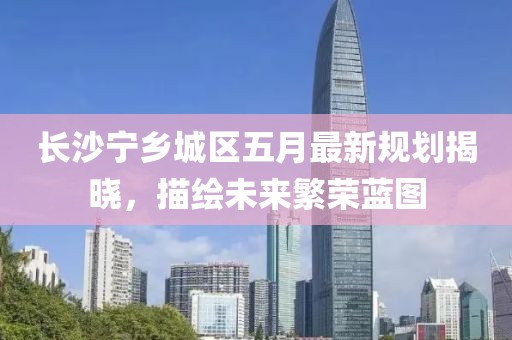 长沙宁乡城区五月最新规划揭晓，描绘未来繁荣蓝图