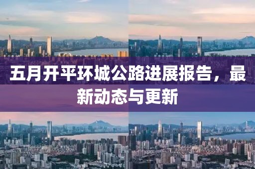 五月开平环城公路进展报告，最新动态与更新