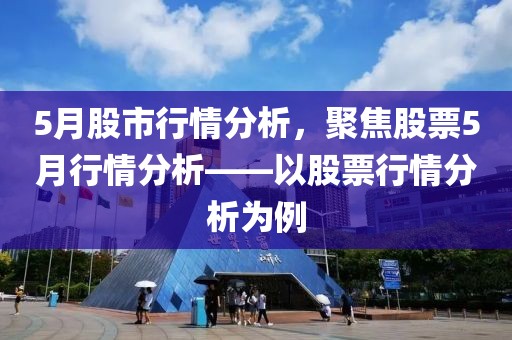 5月股市行情分析，聚焦股票5月行情分析——以股票行情分析为例
