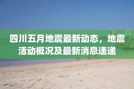 四川五月地震最新动态，地震活动概况及最新消息速递