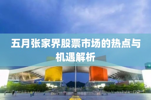 五月张家界股票市场的热点与机遇解析