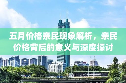 五月价格亲民现象解析，亲民价格背后的意义与深度探讨