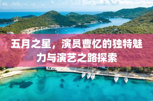 五月之星，演员曹忆的独特魅力与演艺之路探索