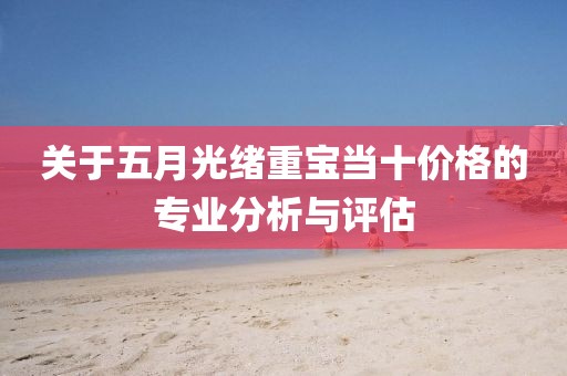 关于五月光绪重宝当十价格的专业分析与评估
