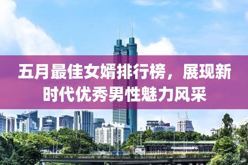 五月最佳女婿排行榜，展现新时代优秀男性魅力风采