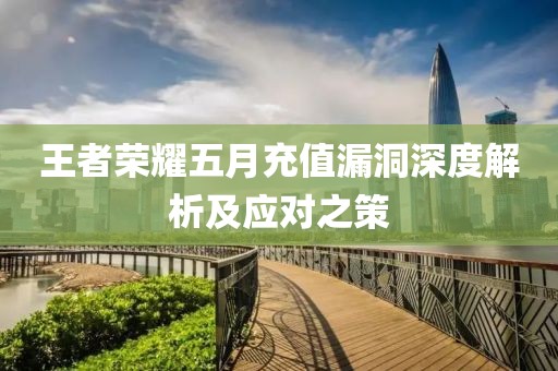 王者荣耀五月充值漏洞深度解析及应对之策