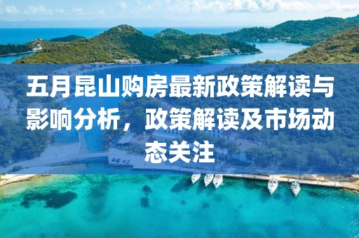 五月昆山购房最新政策解读与影响分析，政策解读及市场动态关注