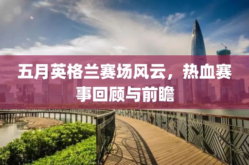 五月英格兰赛场风云，热血赛事回顾与前瞻