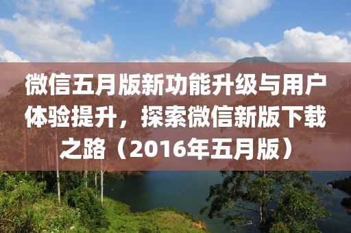 微信五月版新功能升级与用户体验提升，探索微信新版下载之路（2016年五月版）