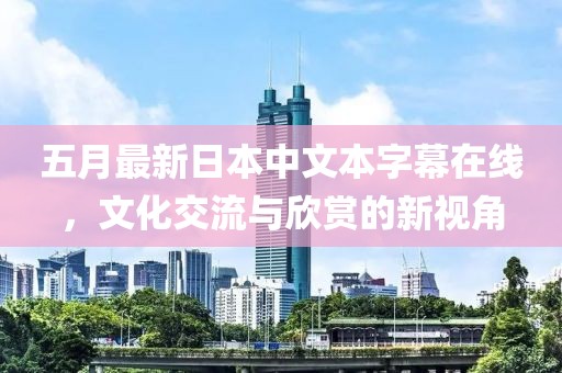 五月最新日本中文本字幕在线，文化交流与欣赏的新视角