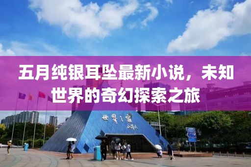 五月纯银耳坠最新小说，未知世界的奇幻探索之旅