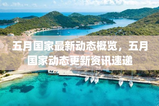 五月国家最新动态概览，五月国家动态更新资讯速递