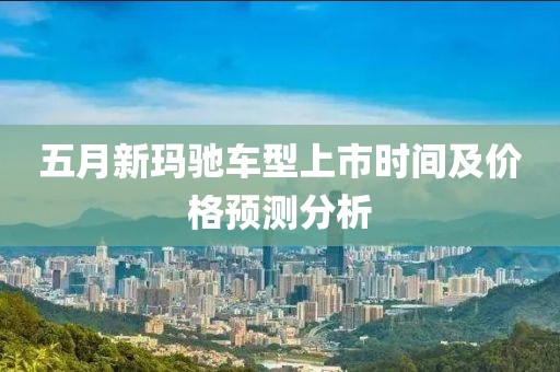 五月新玛驰车型上市时间及价格预测分析