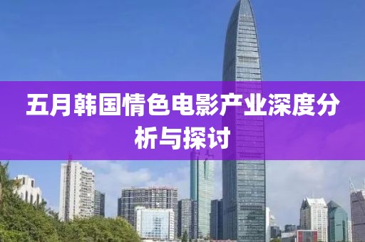 五月韩国情色电影产业深度分析与探讨