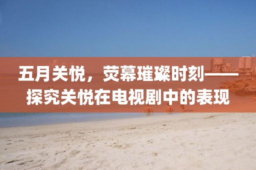 五月关悦，荧幕璀璨时刻——探究关悦在电视剧中的表现