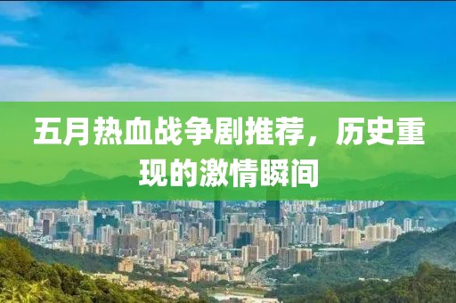 五月热血战争剧推荐，历史重现的激情瞬间