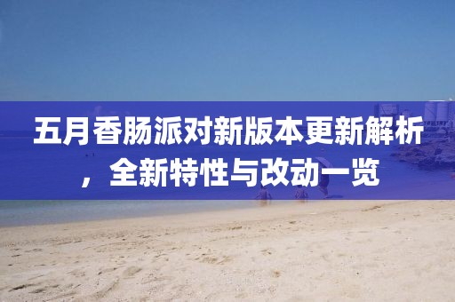 五月香肠派对新版本更新解析，全新特性与改动一览