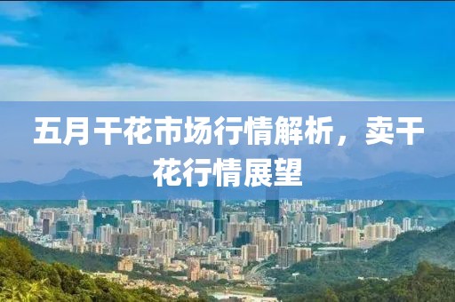 五月干花市场行情解析，卖干花行情展望