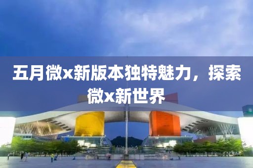 五月微x新版本独特魅力，探索微x新世界