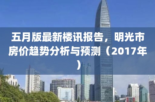 五月版最新楼讯报告，明光市房价趋势分析与预测（2017年）