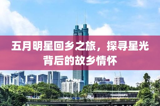 五月明星回乡之旅，探寻星光背后的故乡情怀