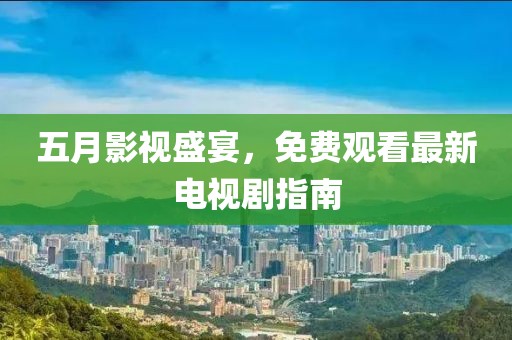 五月影视盛宴，免费观看最新电视剧指南