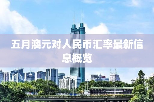 五月澳元对人民币汇率最新信息概览