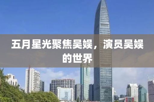 五月星光聚焦吴娱，演员吴娱的世界