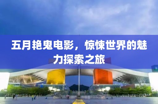 五月艳鬼电影，惊悚世界的魅力探索之旅